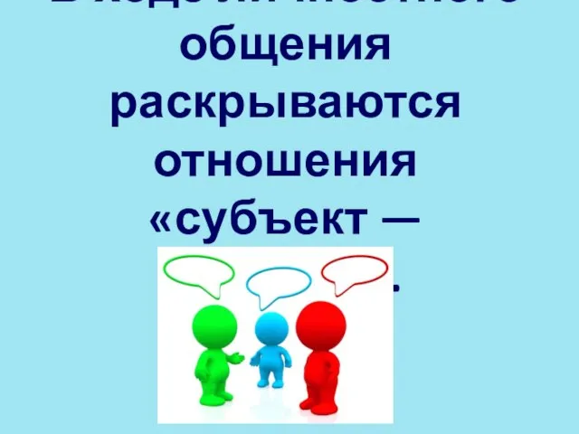 В ходе личностного общения раскрываются отношения «субъект — субъект».