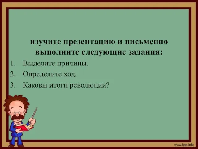 изучите презентацию и письменно выполните следующие задания: Выделите причины. Определите ход. Каковы итоги революции?