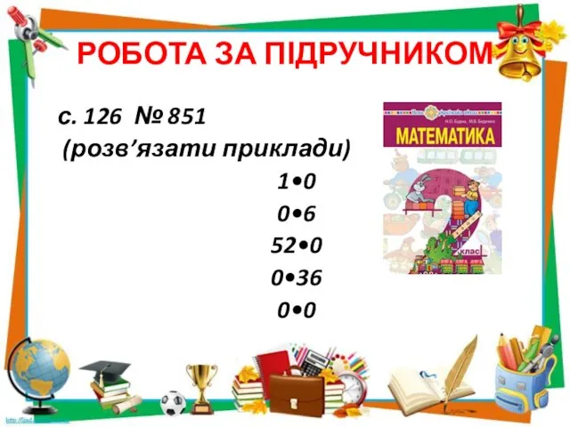 РОБОТА ЗА ПІДРУЧНИКОМ с. 126 № 851 (розв’язати приклади) 1•0 0•6 52•0 0•36 0•0