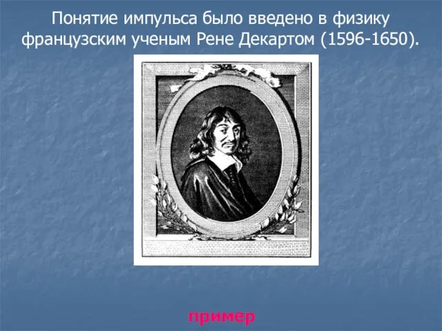 Понятие импульса было введено в физику французским ученым Рене Декартом (1596-1650). пример