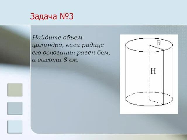 Задача №3 Найдите объем цилиндра, если радиус его основания равен 6см, а высота 8 см.