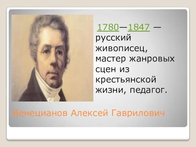 Венецианов Алексей Гаврилович 1780—1847 — русский живописец, мастер жанровых сцен из крестьянской жизни, педагог.