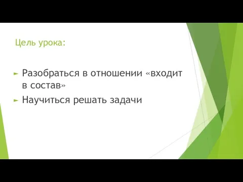 Цель урока: Разобраться в отношении «входит в состав» Научиться решать задачи