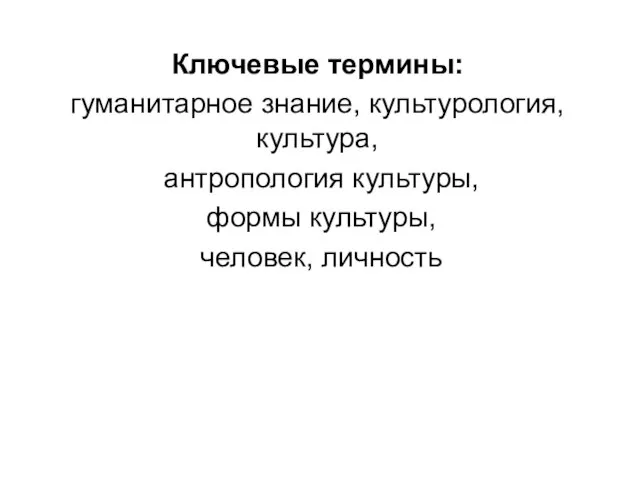 Ключевые термины: гуманитарное знание, культурология, культура, антропология культуры, формы культуры, человек, личность