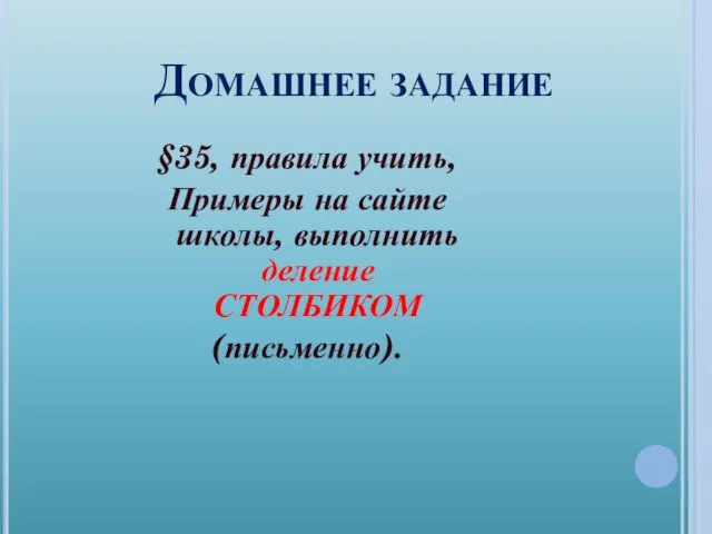 Домашнее задание §35, правила учить, Примеры на сайте школы, выполнить деление СТОЛБИКОМ (письменно).