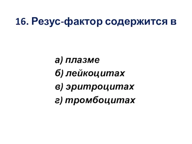 16. Резус-фактор содержится в а) плазме б) лейкоцитах в) эритроцитах г) тромбоцитах