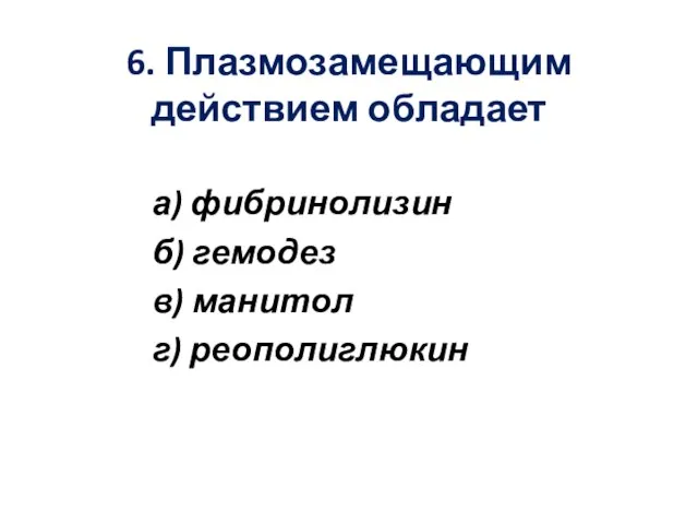 6. Плазмозамещающим действием обладает а) фибринолизин б) гемодез в) манитол г) реополиглюкин