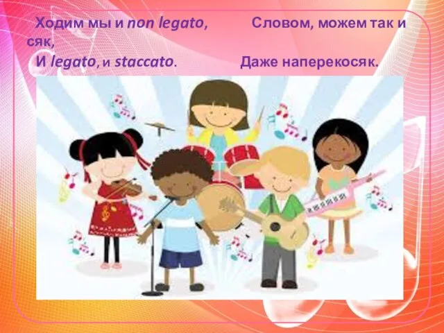 Ходим мы и non legato, Словом, можем так и сяк, И legato, и staccato. Даже наперекосяк.