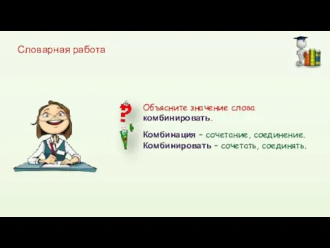 Словарная работа Комбинация – сочетание, соединение. Комбинировать – сочетать, соединять. Объясните значение слова комбинировать.