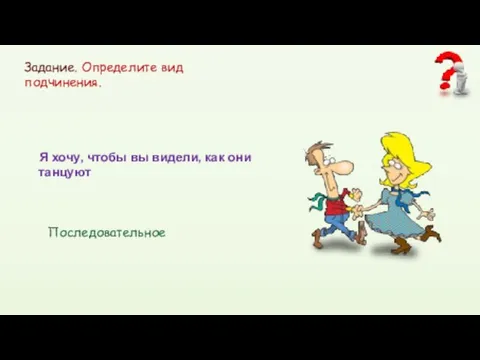 Задание. Определите вид подчинения. Я хочу, чтобы вы видели, как они танцуют Последовательное