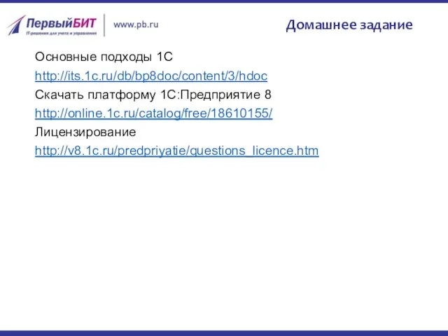 Домашнее задание Основные подходы 1С http://its.1c.ru/db/bp8doc/content/3/hdoc Скачать платформу 1С:Предприятие 8 http://online.1c.ru/catalog/free/18610155/ Лицензирование http://v8.1c.ru/predpriyatie/questions_licence.htm