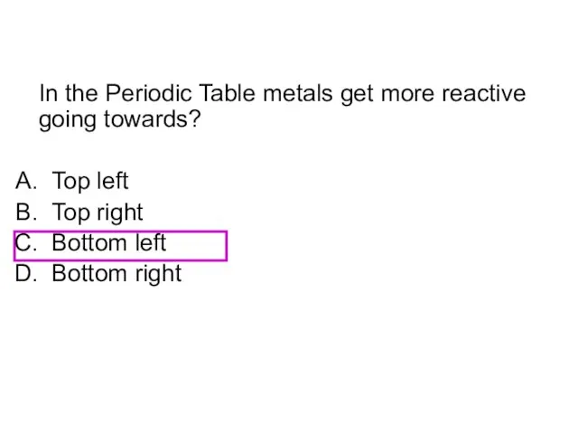 In the Periodic Table metals get more reactive going towards? Top