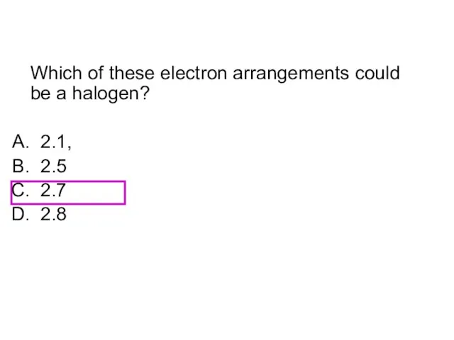 Which of these electron arrangements could be a halogen? 2.1, 2.5 2.7 2.8