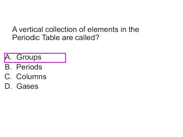 A vertical collection of elements in the Periodic Table are called? Groups Periods Columns Gases