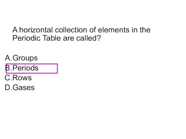 A horizontal collection of elements in the Periodic Table are called? Groups Periods Rows Gases