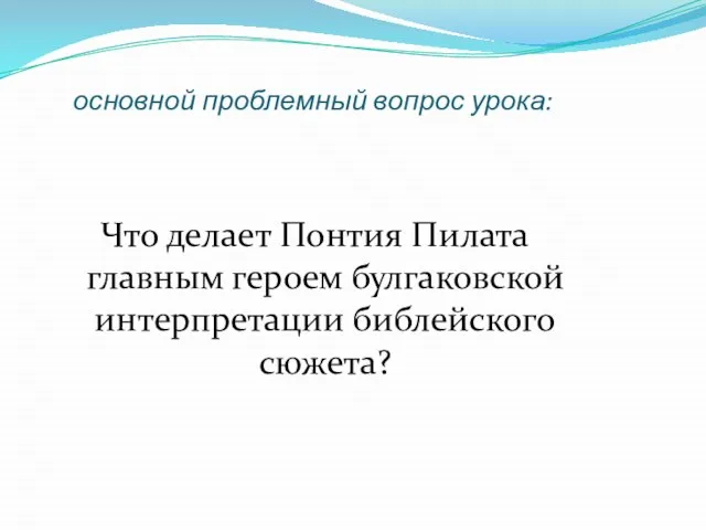 основной проблемный вопрос урока: Что делает Понтия Пилата главным героем булгаковской интерпретации библейского сюжета?