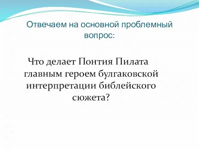 Отвечаем на основной проблемный вопрос: Что делает Понтия Пилата главным героем булгаковской интерпретации библейского сюжета?