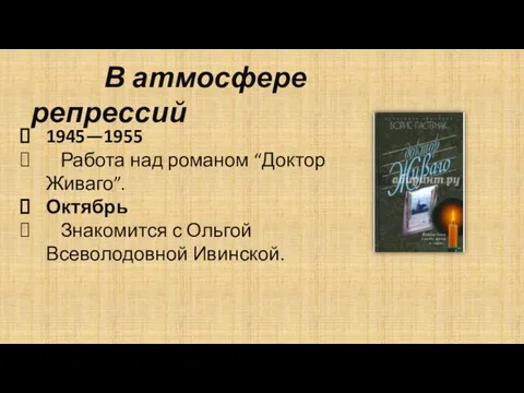 В атмосфере репрессий 1945—1955 Работа над романом “Доктор Живаго”. Октябрь Знакомится с Ольгой Всеволодовной Ивинской.