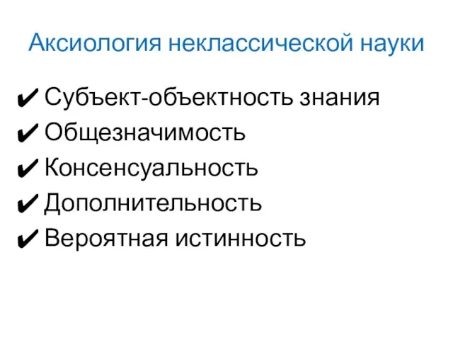 Аксиология неклассической науки Субъект-объектность знания Общезначимость Консенсуальность Дополнительность Вероятная истинность