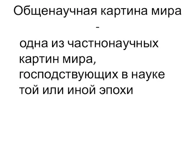 Общенаучная картина мира - одна из частнонаучных картин мира, господствующих в науке той или иной эпохи