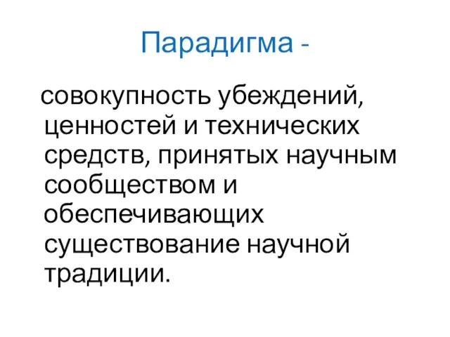 Парадигма - совокупность убеждений, ценностей и технических средств, принятых научным сообществом и обеспечивающих существование научной традиции.