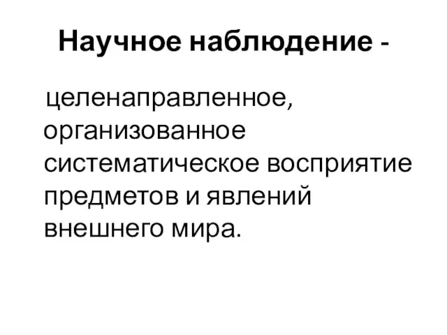 Научное наблюдение - целенаправленное, организованное систематическое восприятие предметов и явлений внешнего мира.