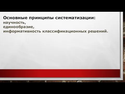 Основные принципы систематизации: научность, единообразие, информативность классификационных решений.