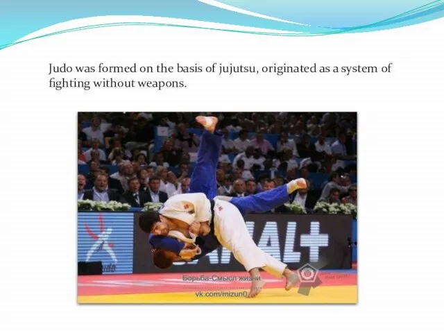 Judo was formed on the basis of jujutsu, originated as a system of fighting without weapons.