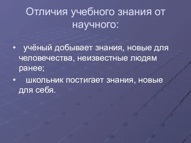 Отличия учебного знания от научного: учёный добывает знания, новые для человечества,