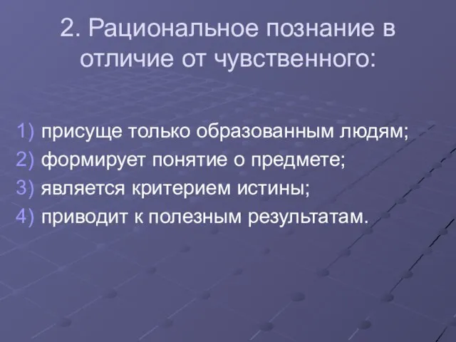 2. Рациональное познание в отличие от чувственного: присуще только образованным людям;