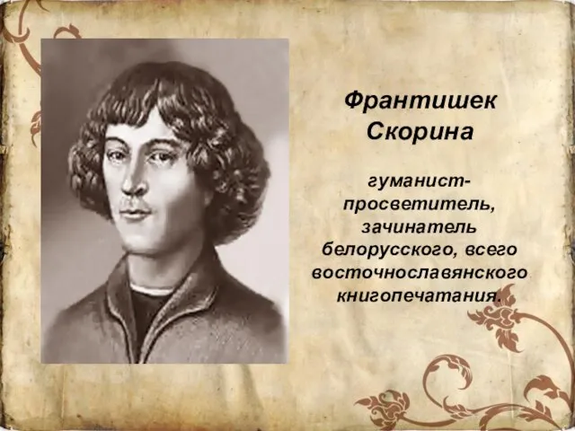 Франтишек Скорина гуманист- просветитель, зачинатель белорусского, всего восточнославянского книгопечатания.