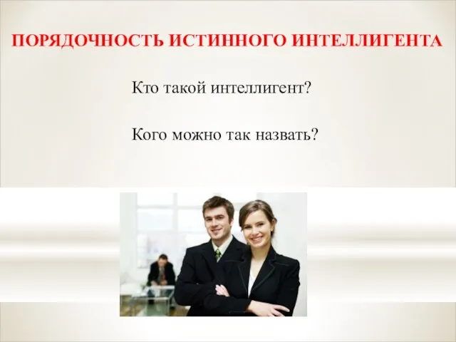 ПОРЯДОЧНОСТЬ ИСТИННОГО ИНТЕЛЛИГЕНТА Кто такой интеллигент? Кого можно так назвать?