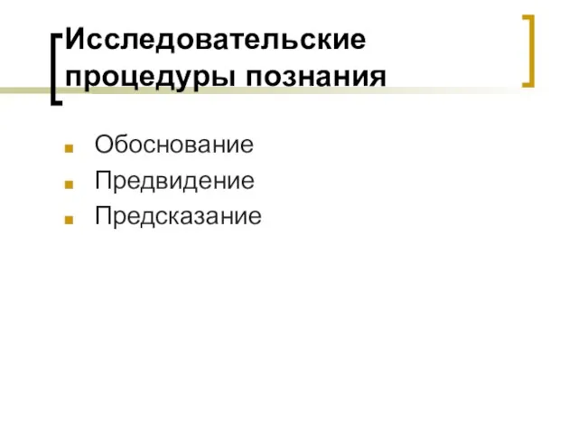 Исследовательские процедуры познания Обоснование Предвидение Предсказание