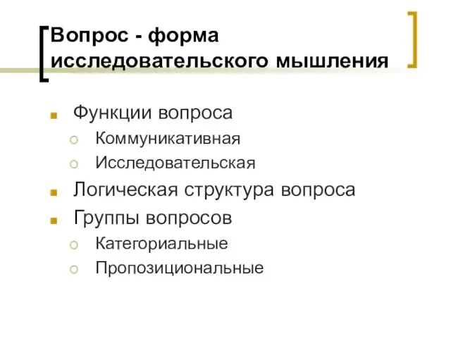 Вопрос - форма исследовательского мышления Функции вопроса Коммуникативная Исследовательская Логическая структура вопроса Группы вопросов Категориальные Пропозициональные