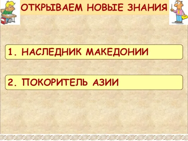 ОТКРЫВАЕМ НОВЫЕ ЗНАНИЯ 1. НАСЛЕДНИК МАКЕДОНИИ 2. ПОКОРИТЕЛЬ АЗИИ