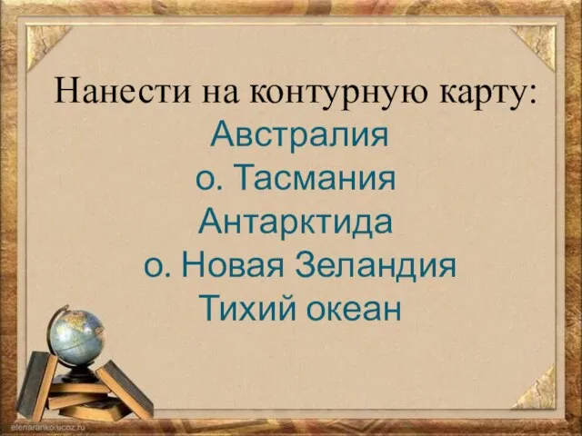 Нанести на контурную карту: Австралия о. Тасмания Антарктида о. Новая Зеландия Тихий океан