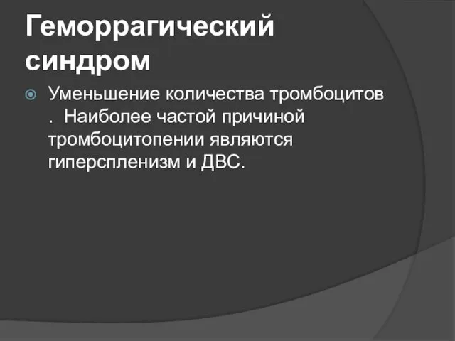 Геморрагический синдром Уменьшение количества тромбоцитов . Наиболее частой причиной тромбоцитопении являются гиперспленизм и ДВС.