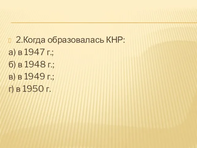 2.Когда образовалась КНР: а) в 1947 г.; б) в 1948 г.;