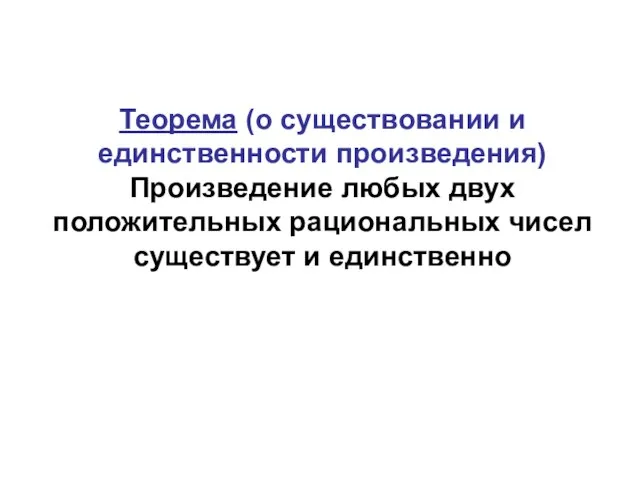 Теорема (о существовании и единственности произведения) Произведение любых двух положительных рациональных чисел существует и единственно