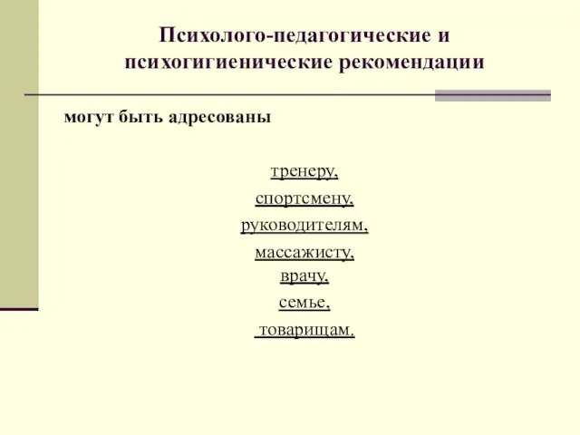 Психолого-педагогические и психогигиенические рекомендации могут быть адресованы тренеру, спортсмену, руководителям, массажисту, врачу, семье, товарищам.