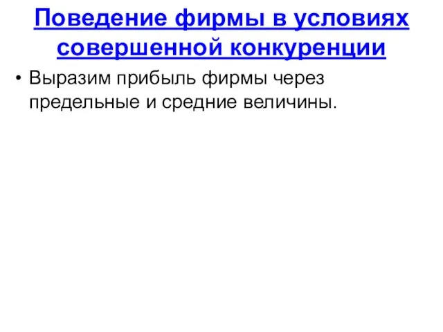 Поведение фирмы в условиях совершенной конкуренции Выразим прибыль фирмы через предельные и средние величины.