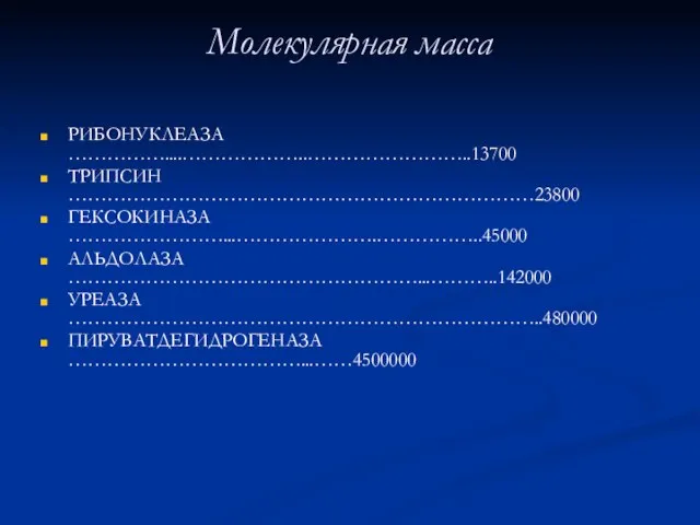 Молекулярная масса РИБОНУКЛЕАЗА ……………....………………..……………………..13700 ТРИПСИН ………………………………………………………………23800 ГЕКСОКИНАЗА ……………………...………………….……………..45000 АЛЬДОЛАЗА ………………………………………………...………..142000 УРЕАЗА ………………………………………………………………..480000 ПИРУВАТДЕГИДРОГЕНАЗА ………………………………...……4500000