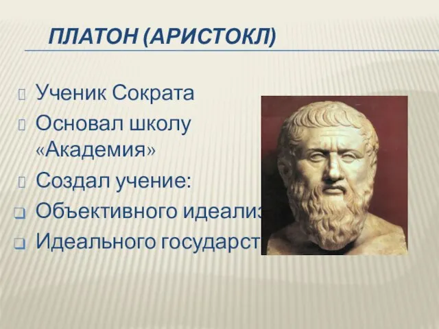 ПЛАТОН (АРИСТОКЛ) Ученик Сократа Основал школу «Академия» Создал учение: Объективного идеализма Идеального государства