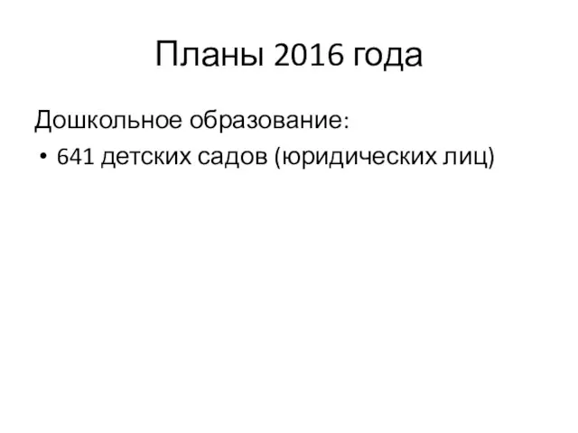 Планы 2016 года Дошкольное образование: 641 детских садов (юридических лиц)