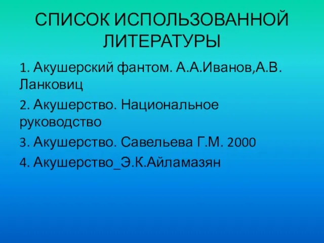 СПИСОК ИСПОЛЬЗОВАННОЙ ЛИТЕРАТУРЫ 1. Акушерский фантом. А.А.Иванов,А.В.Ланковиц 2. Акушерство. Национальное руководство