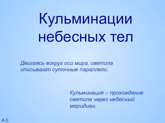 А.С.А. Кульминации небесных тел Кульминация – прохождение светила через небесный меридиан.