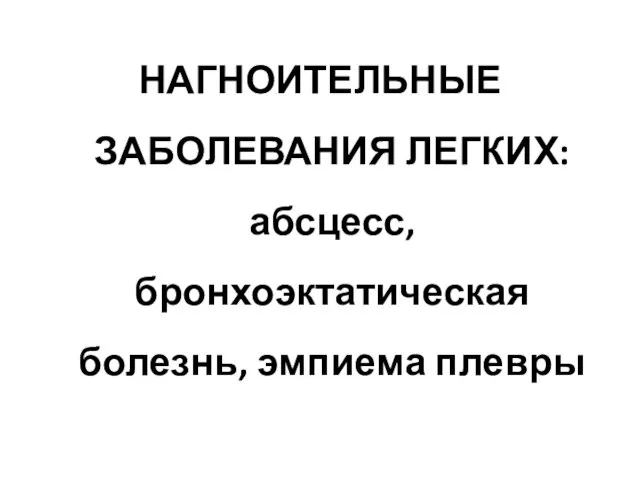 НАГНОИТЕЛЬНЫЕ ЗАБОЛЕВАНИЯ ЛЕГКИХ: абсцесс, бронхоэктатическая болезнь, эмпиема плевры