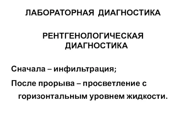 ЛАБОРАТОРНАЯ ДИАГНОСТИКА РЕНТГЕНОЛОГИЧЕСКАЯ ДИАГНОСТИКА Сначала – инфильтрация; После прорыва – просветление с горизонтальным уровнем жидкости.