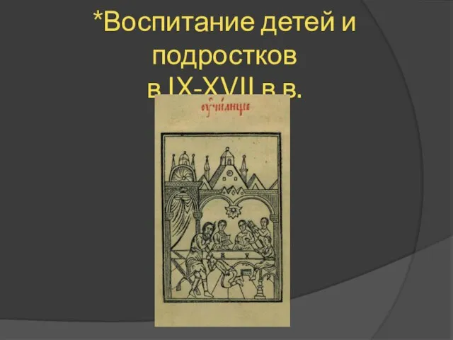 *Воспитание детей и подростков в IX-XVII в.в.