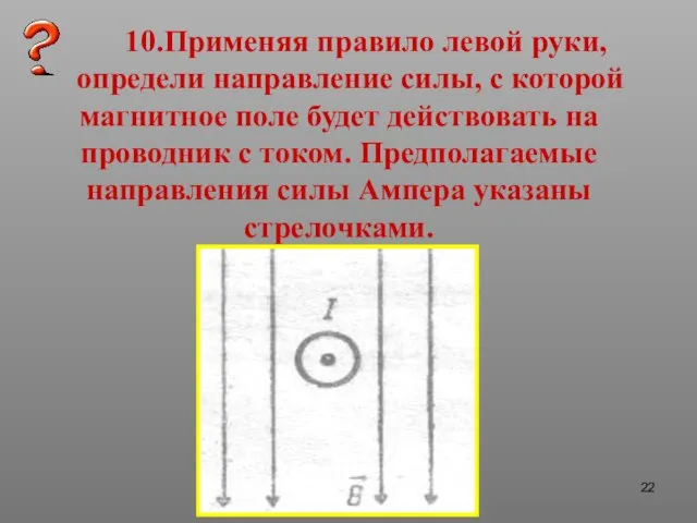 10.Применяя правило левой руки, определи направление силы, с которой магнитное поле